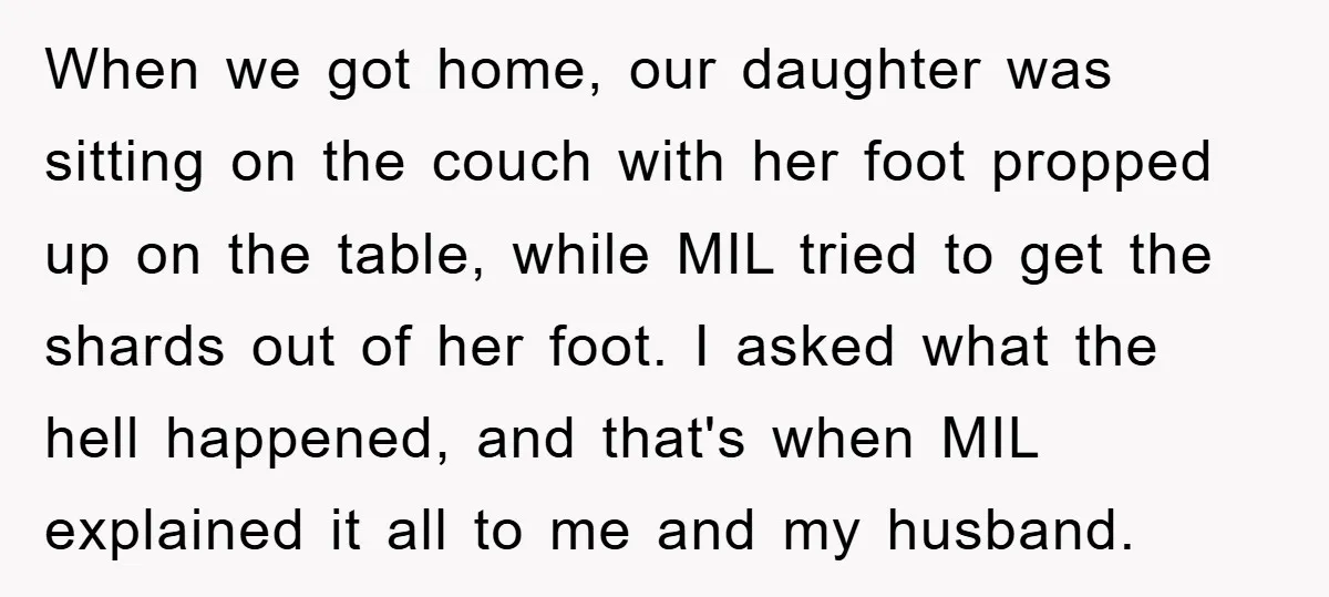 When we got home, our daughter was sitting on the couch with her foot propped up on the table, while MIL tried to get the shards out of her foot....