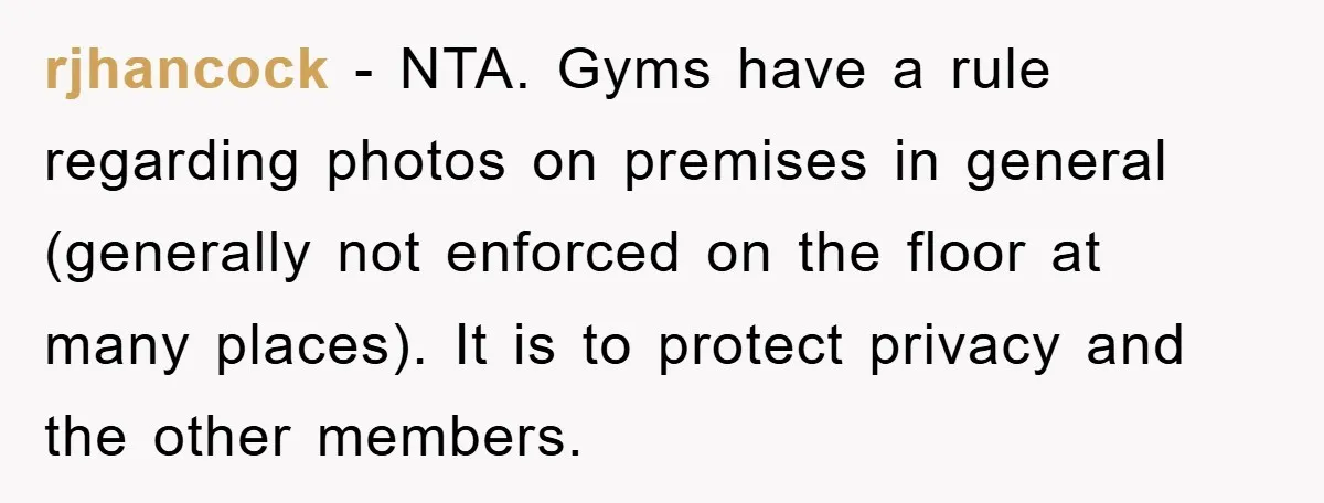 rjhancock − NTA. Gyms have a rule regarding photos on premises in general (generally not enforced on the floor at many places). It is to protect privacy and the other...