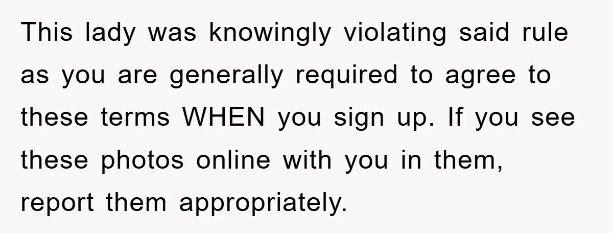 This lady was knowingly violating said rule as you are generally required to agree to these terms WHEN you sign up. If you see these photos online with you in...