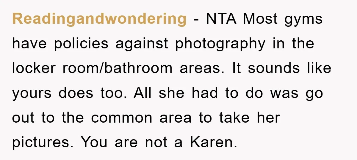 Readingandwondering − NTA Most gyms have policies against photography in the locker room/bathroom areas. It sounds like yours does too. All she had to do was go out to the...
