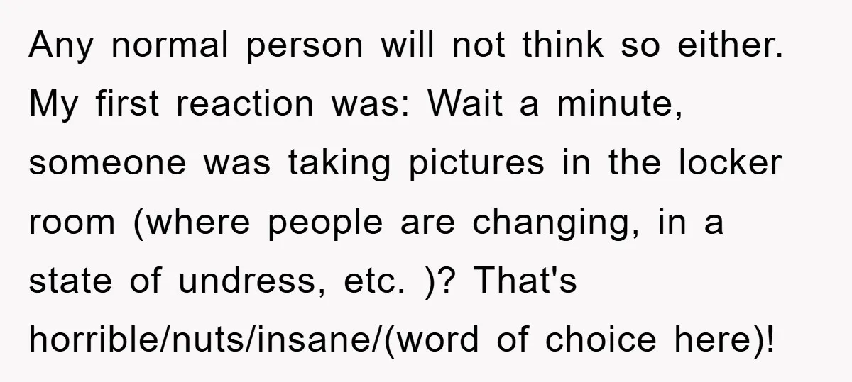 Any normal person will not think so either. My first reaction was: Wait a minute, someone was taking pictures in the locker room (where people are changing, in a state...