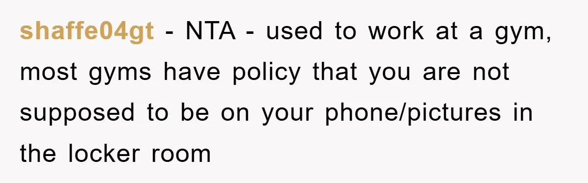 shaffe04gt − NTA - used to work at a gym, most gyms have policy that you are not supposed to be on your phone/pictures in the locker room