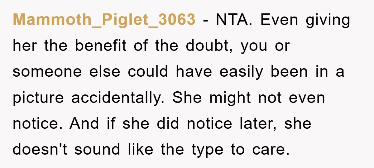 Mammoth_Piglet_3063 − NTA. Even giving her the benefit of the doubt, you or someone else could have easily been in a picture accidentally. She might not even notice. And if...