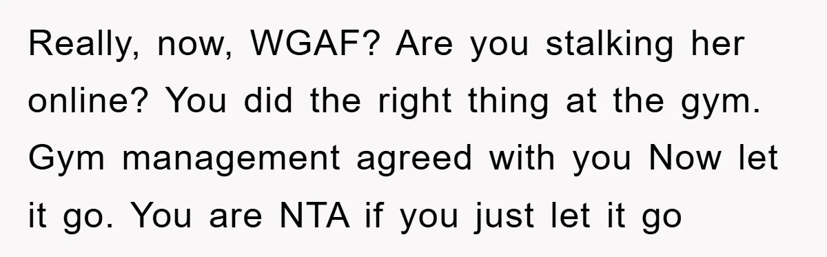 Really, now, WGAF? Are you stalking her online? You did the right thing at the gym. Gym management agreed with you Now let it go. You are NTA if you...