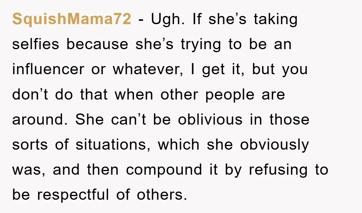 SquishMama72 − Ugh. If she’s taking selfies because she’s trying to be an influencer or whatever, I get it, but you don’t do that when other people are around. She...