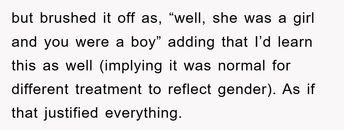 but brushed it off as, “well, she was a girl and you were a boy” adding that I’d learn this as well (implying it was normal for different treatment to...