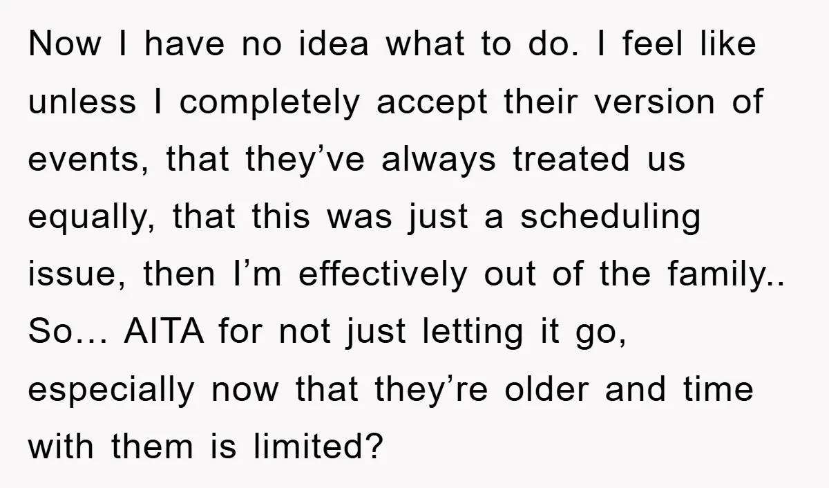 Now I have no idea what to do. I feel like unless I completely accept their version of events, that they’ve always treated us equally, that this was just a...