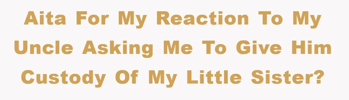 AITA for my reaction to my uncle asking me to give him custody of my little sister?