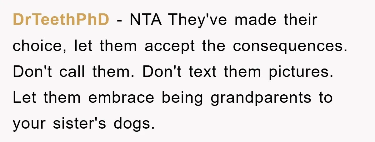 DrTeethPhD − NTA They've made their choice, let them accept the consequences. Don't call them. Don't text them pictures. Let them embrace being grandparents to your sister's dogs.
