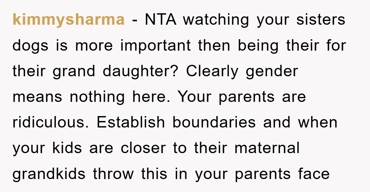 kimmysharma − NTA watching your sisters dogs is more important then being their for their grand daughter? Clearly gender means nothing here. Your parents are ridiculous. Establish boundaries and when...