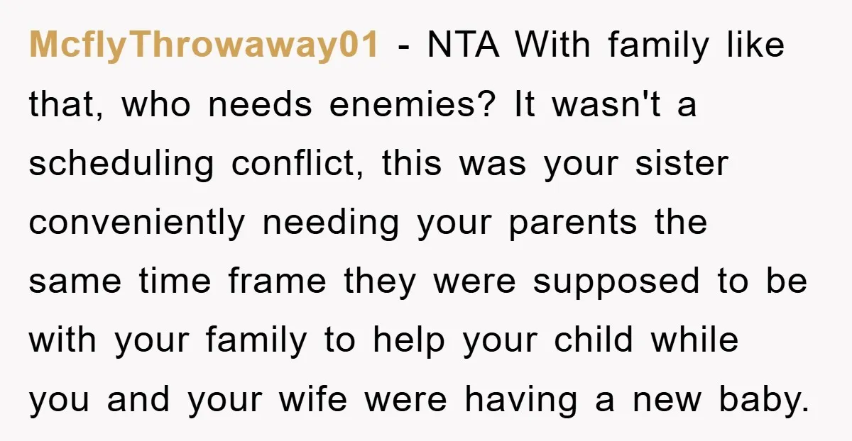 McflyThrowaway01 − NTA With family like that, who needs enemies? It wasn't a scheduling conflict, this was your sister conveniently needing your parents the same time frame they were supposed...
