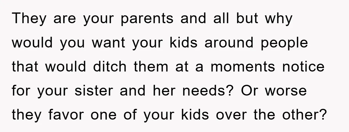 They are your parents and all but why would you want your kids around people that would ditch them at a moments notice for your sister and her needs? Or...