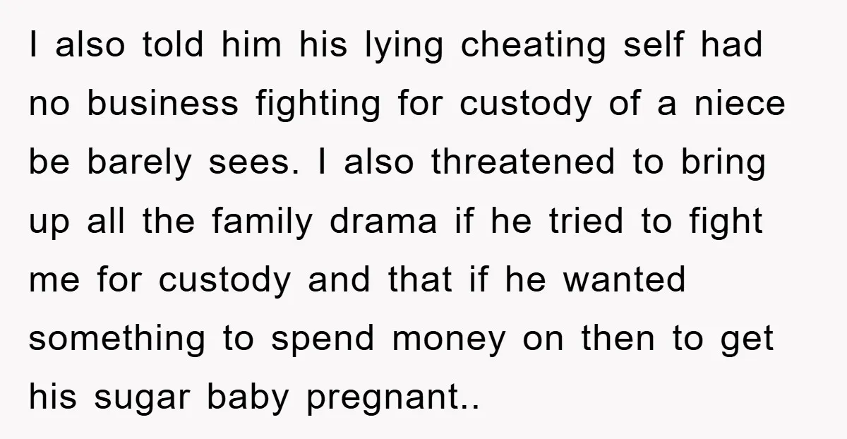 I also told him his lying cheating self had no business fighting for custody of a niece be barely sees. I also threatened to bring up all the family drama...