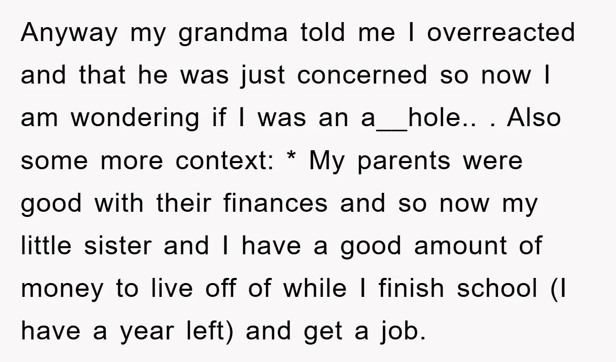 Anyway my grandma told me I overreacted and that he was just concerned so now I am wondering if I was an a__hole.. ​. Also some more context: * My...