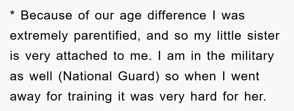 * Because of our age difference I was extremely parentified, and so my little sister is very attached to me. I am in the military as well (National Guard) so...