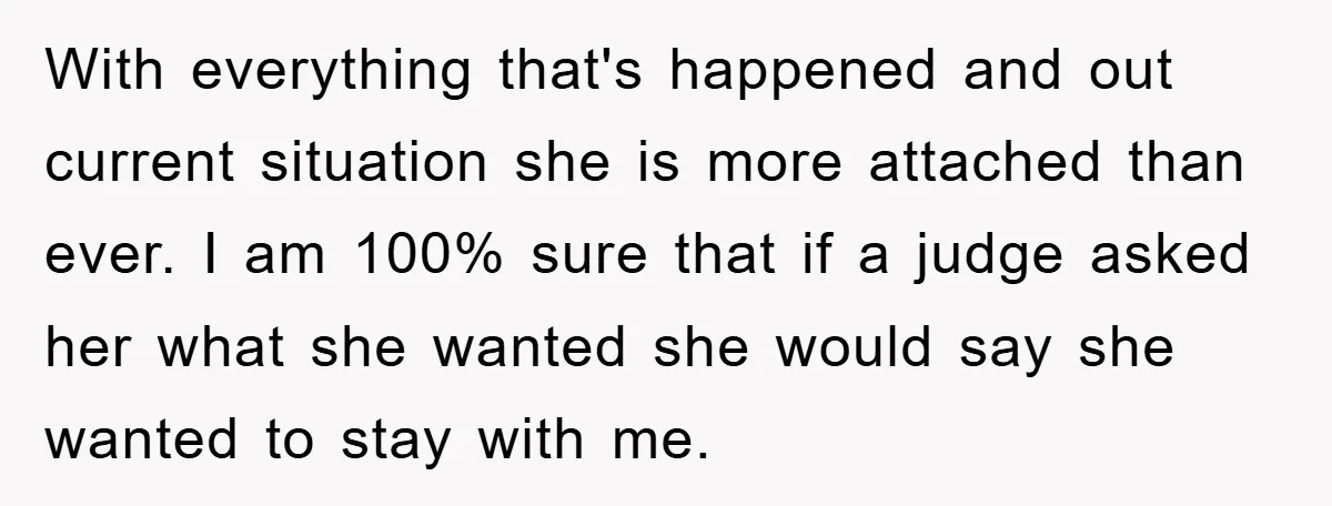 With everything that's happened and out current situation she is more attached than ever. I am 100% sure that if a judge asked her what she wanted she would say...