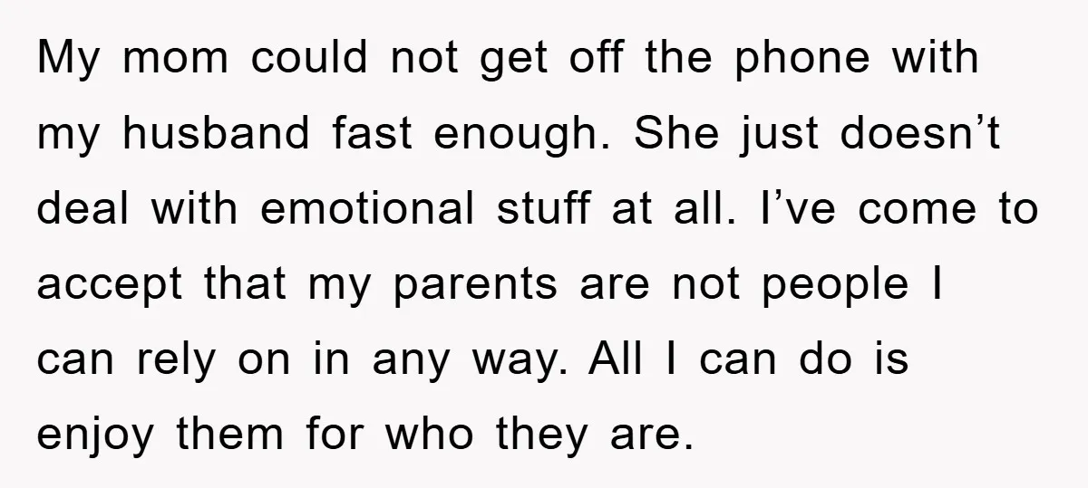 My mom could not get off the phone with my husband fast enough. She just doesn’t deal with emotional stuff at all. I’ve come to accept that my parents are...