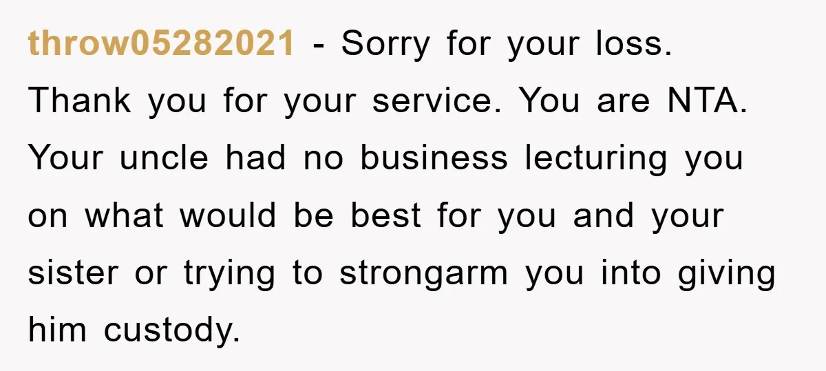 throw05282021 − Sorry for your loss. Thank you for your service. You are NTA. Your uncle had no business lecturing you on what would be best for you and your...