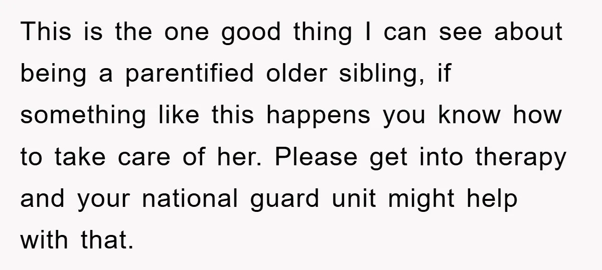 This is the one good thing I can see about being a parentified older sibling, if something like this happens you know how to take care of her. Please get...