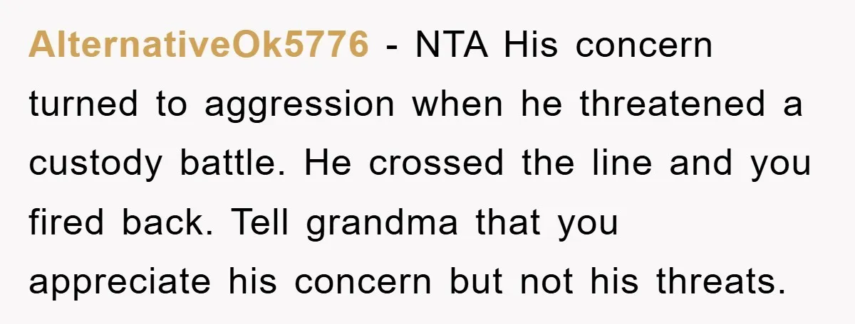 AlternativeOk5776 − NTA His concern turned to aggression when he threatened a custody battle. He crossed the line and you fired back. Tell grandma that you appreciate his concern but...