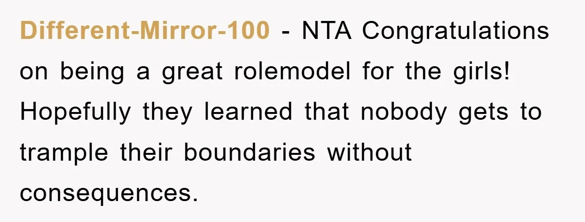 Different-Mirror-100 − NTA Congratulations on being a great rolemodel for the girls! Hopefully they learned that nobody gets to trample their boundaries without consequences.
