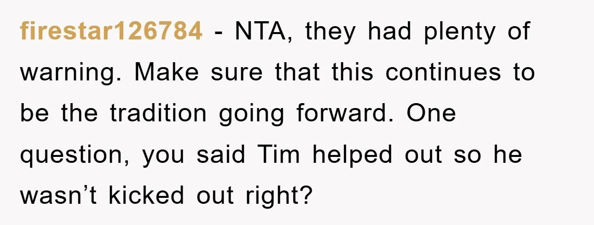 firestar126784 − NTA, they had plenty of warning. Make sure that this continues to be the tradition going forward. One question, you said Tim helped out so he wasn’t kicked...