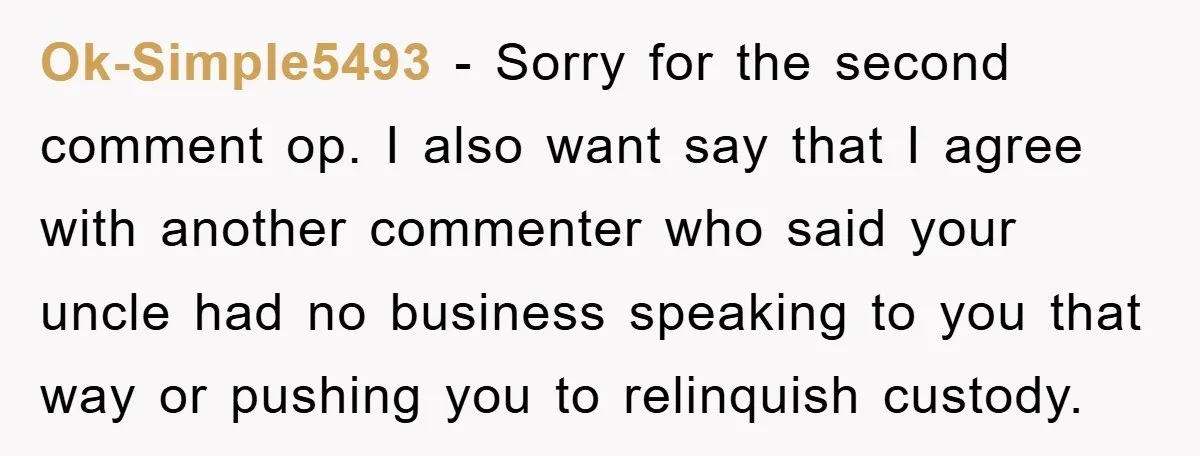 Ok-Simple5493 − Sorry for the second comment op. I also want say that I agree with another commenter who said your uncle had no business speaking to you that way...