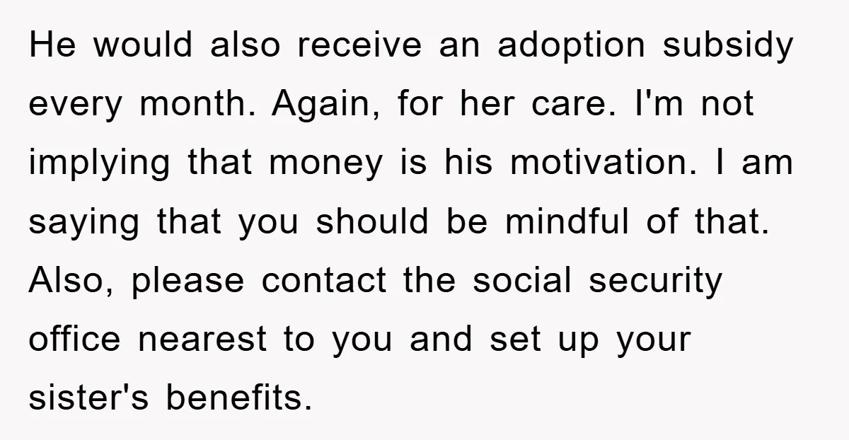 He would also receive an adoption subsidy every month. Again, for her care. I'm not implying that money is his motivation. I am saying that you should be mindful of...