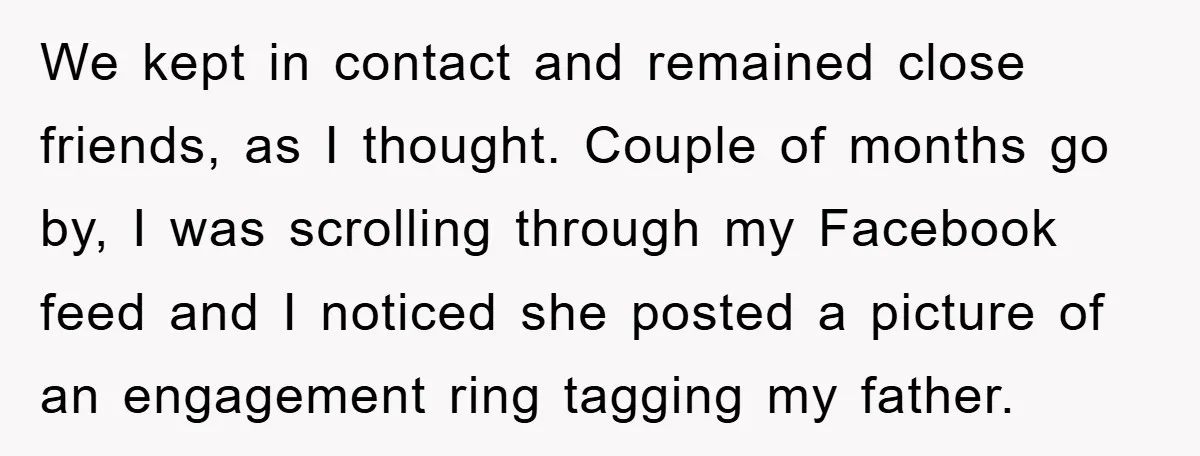 We kept in contact and remained close friends, as I thought. Couple of months go by, I was scrolling through my Facebook feed and I noticed she posted a picture...