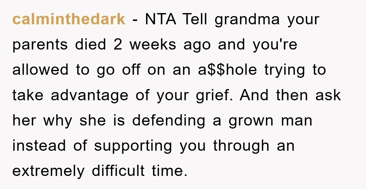 calminthedark − NTA Tell grandma your parents died 2 weeks ago and you're allowed to go off on an a$$hole trying to take advantage of your grief. And then ask...