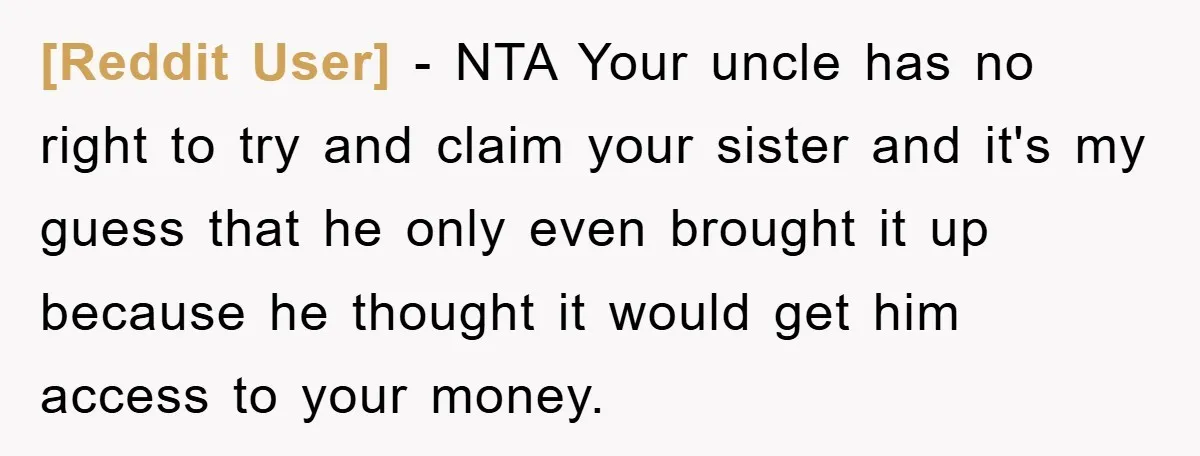 [Reddit User] − NTA Your uncle has no right to try and claim your sister and it's my guess that he only even brought it up because he thought it...