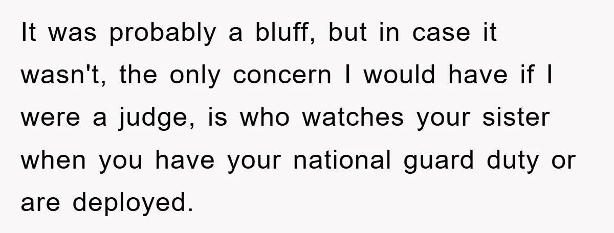 It was probably a bluff, but in case it wasn't, the only concern I would have if I were a judge, is who watches your sister when you have your...