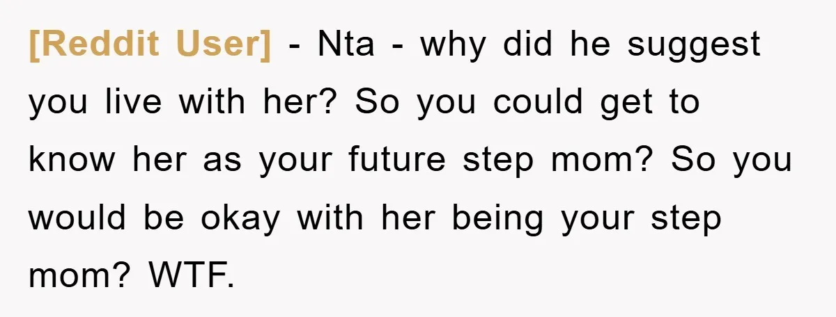 [Reddit User] - Nta - why did he suggest you live with her? So you could get to know her as your future step mom? So you would be okay...