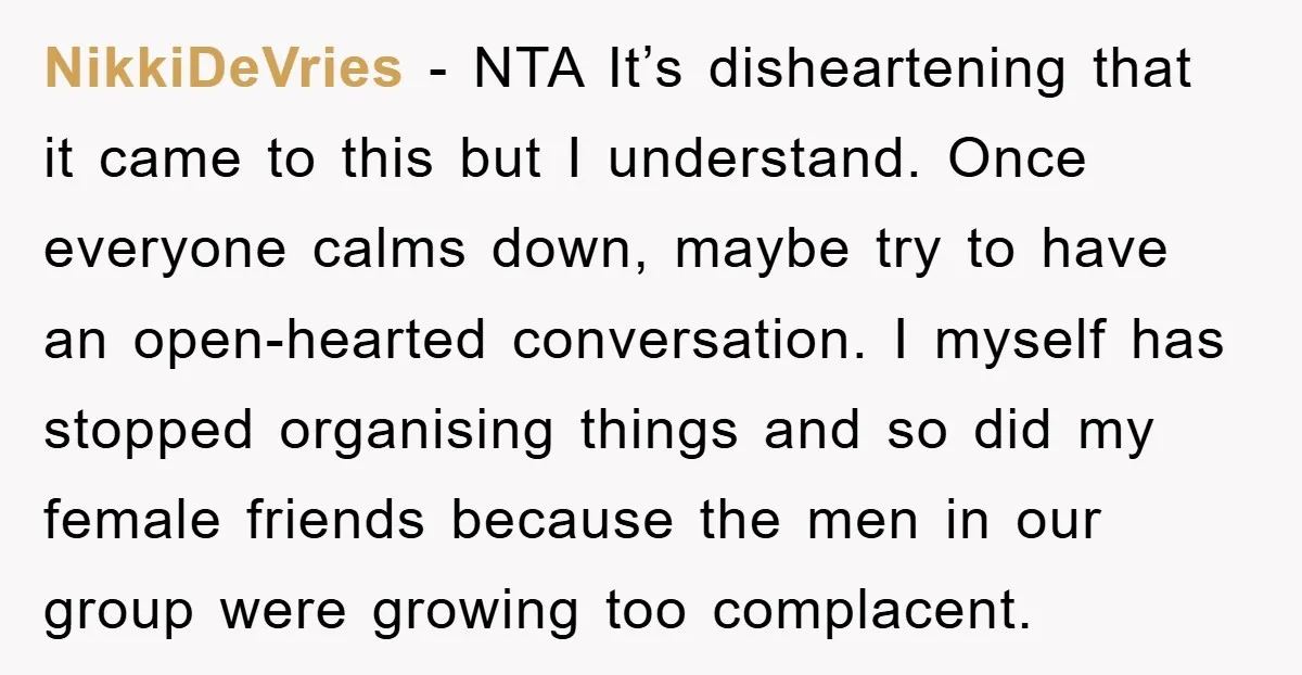 NikkiDeVries − NTA It’s disheartening that it came to this but I understand. Once everyone calms down, maybe try to have an open-hearted conversation. I myself has stopped organising things...