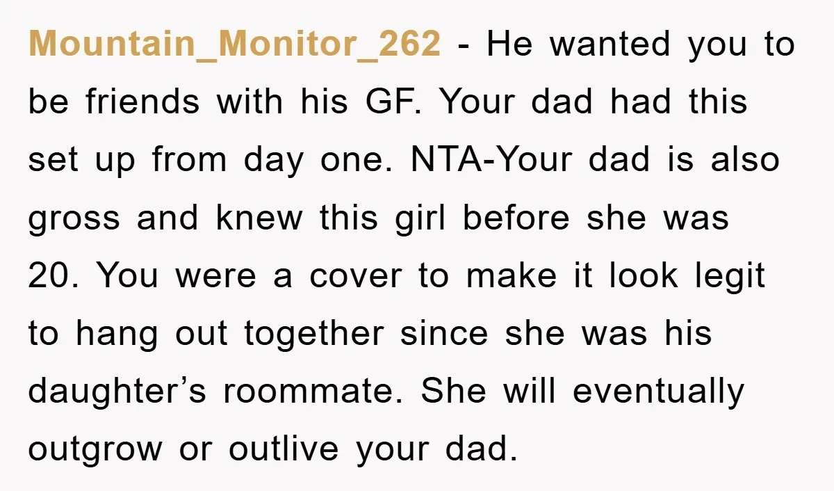 Mountain_Monitor_262 - He wanted you to be friends with his GF. Your dad had this set up from day one. NTA-Your dad is also gross and knew this girl before...