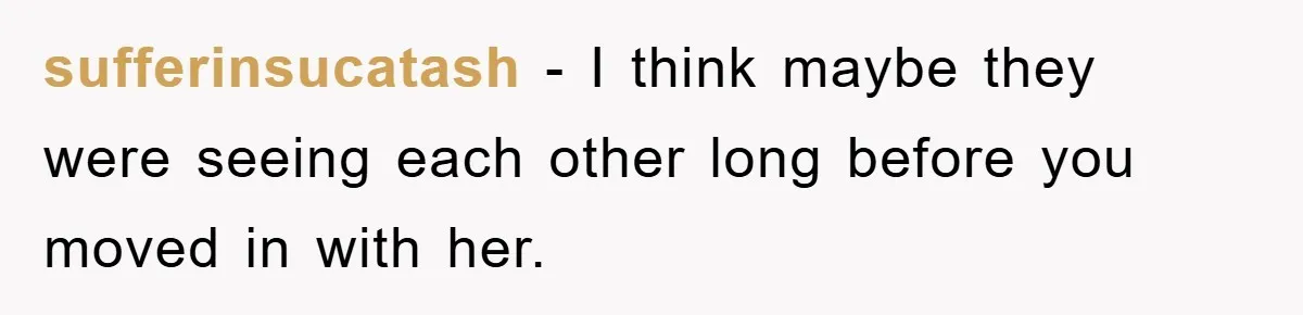 sufferinsucatash - I think maybe they were seeing each other long before you moved in with her.