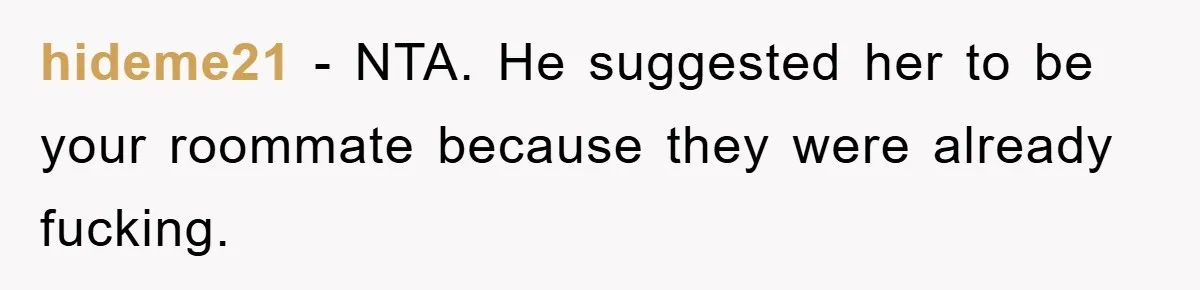 hideme21 - NTA. He suggested her to be your roommate because they were already fucking.
