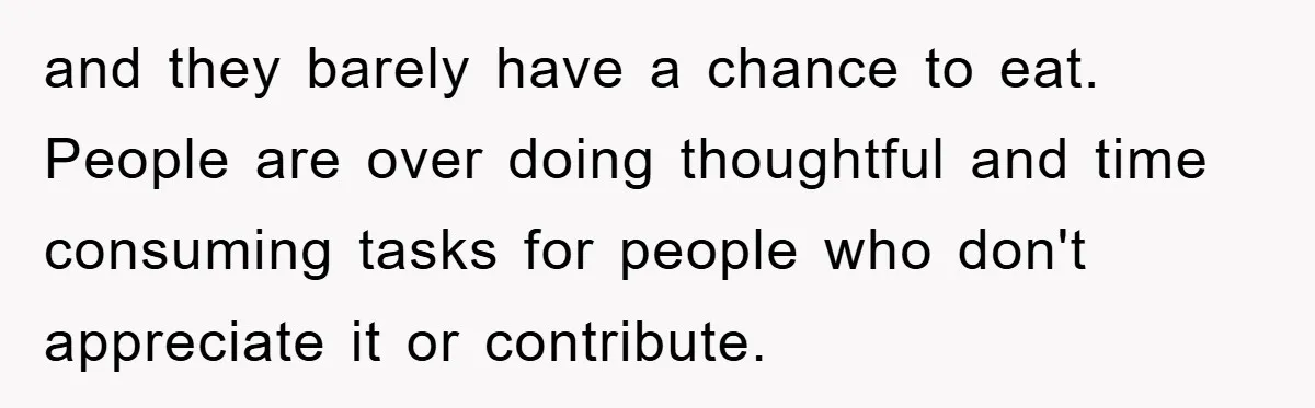 and they barely have a chance to eat. People are over doing thoughtful and time consuming tasks for people who don't appreciate it or contribute.