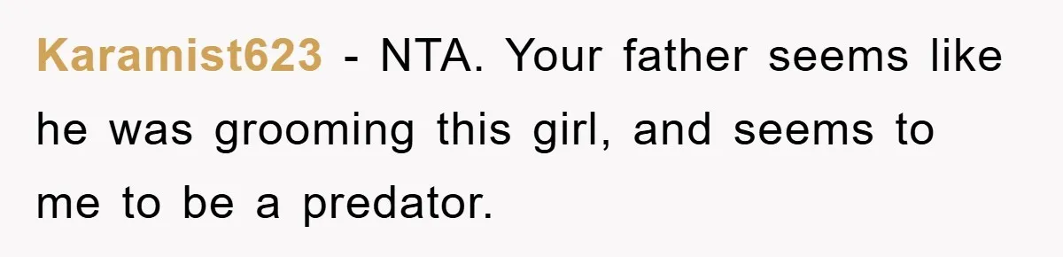 Karamist623 - NTA. Your father seems like he was grooming this girl, and seems to me to be a predator.