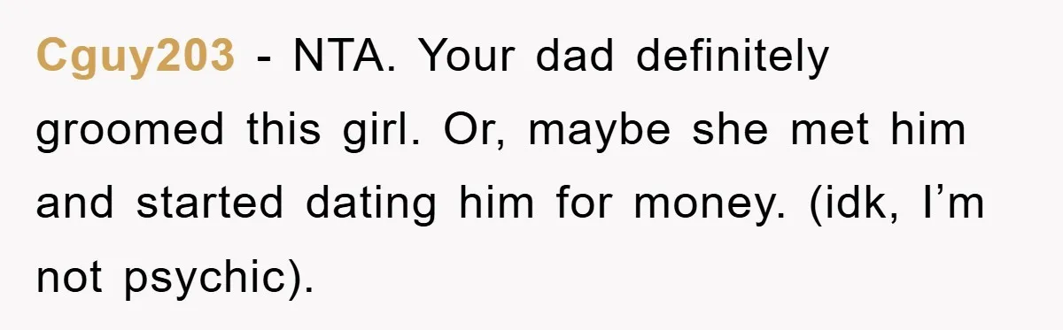 Cguy203 - NTA. Your dad definitely groomed this girl. Or, maybe she met him and started dating him for money. (idk, I’m not psychic).