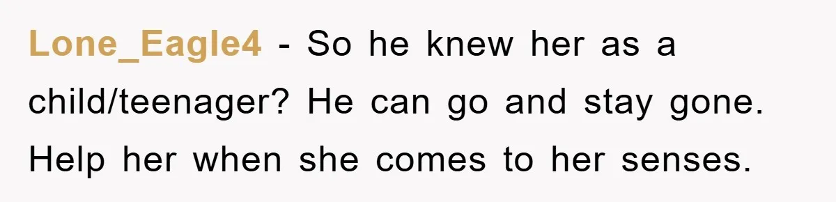 Lone_Eagle4 - So he knew her as a child/teenager? He can go and stay gone. Help her when she comes to her senses.