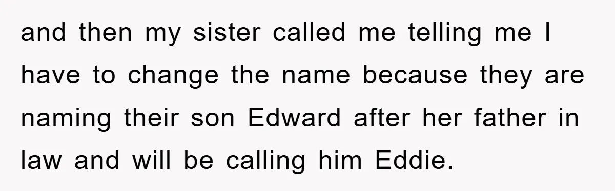 and then my sister called me telling me I have to change the name because they are naming their son Edward after her father in law and will be calling...
