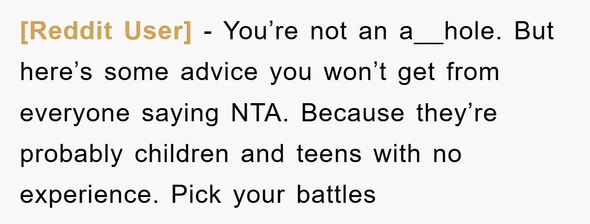 [Reddit User] − You’re not an a__hole. But here’s some advice you won’t get from everyone saying NTA. Because they’re probably children and teens with no experience. Pick your battles