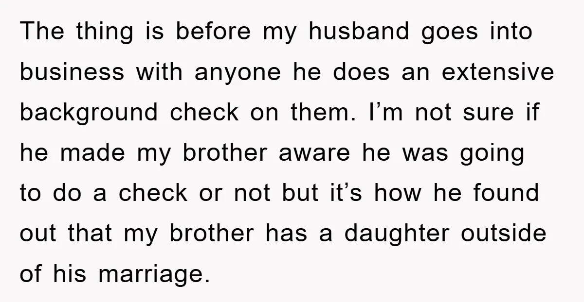 The thing is before my husband goes into business with anyone he does an extensive background check on them. I’m not sure if he made my brother aware he was...