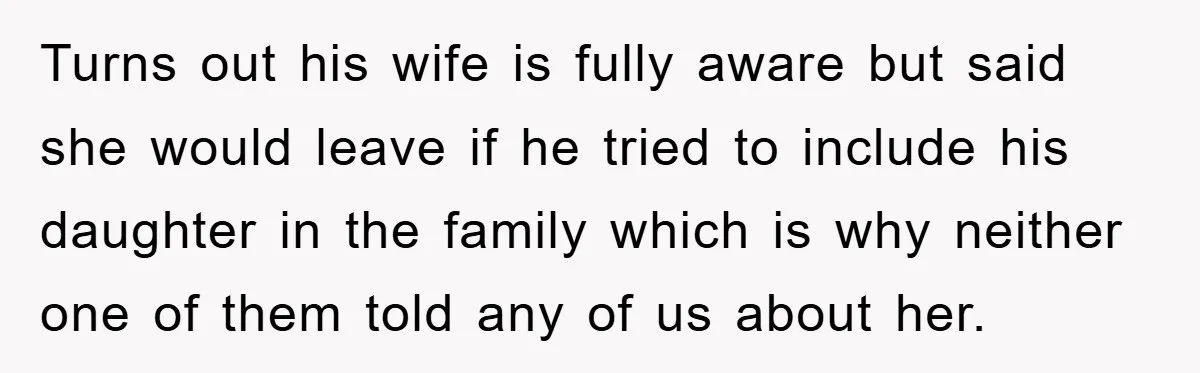 Turns out his wife is fully aware but said she would leave if he tried to include his daughter in the family which is why neither one of them told...