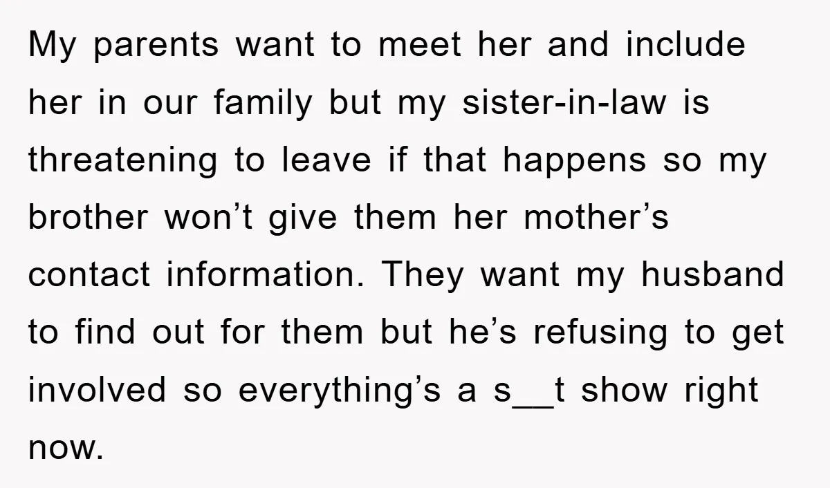 My parents want to meet her and include her in our family but my sister-in-law is threatening to leave if that happens so my brother won’t give them her mother’s...