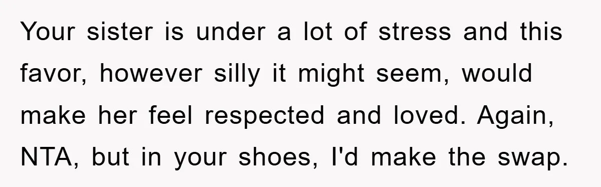Your sister is under a lot of stress and this favor, however silly it might seem, would make her feel respected and loved. Again, NTA, but in your shoes, I'd...