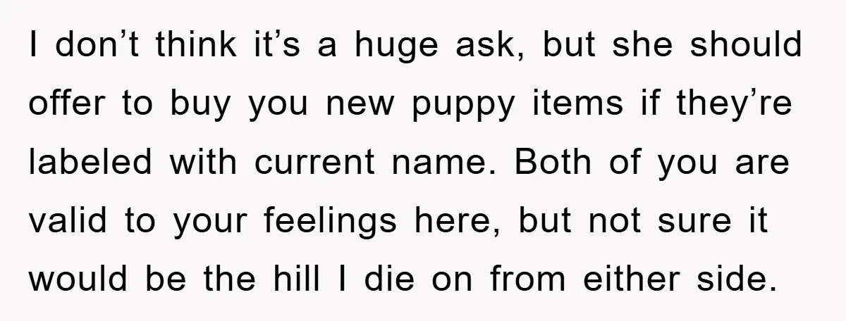 I don’t think it’s a huge ask, but she should offer to buy you new puppy items if they’re labeled with current name. Both of you are valid to your...