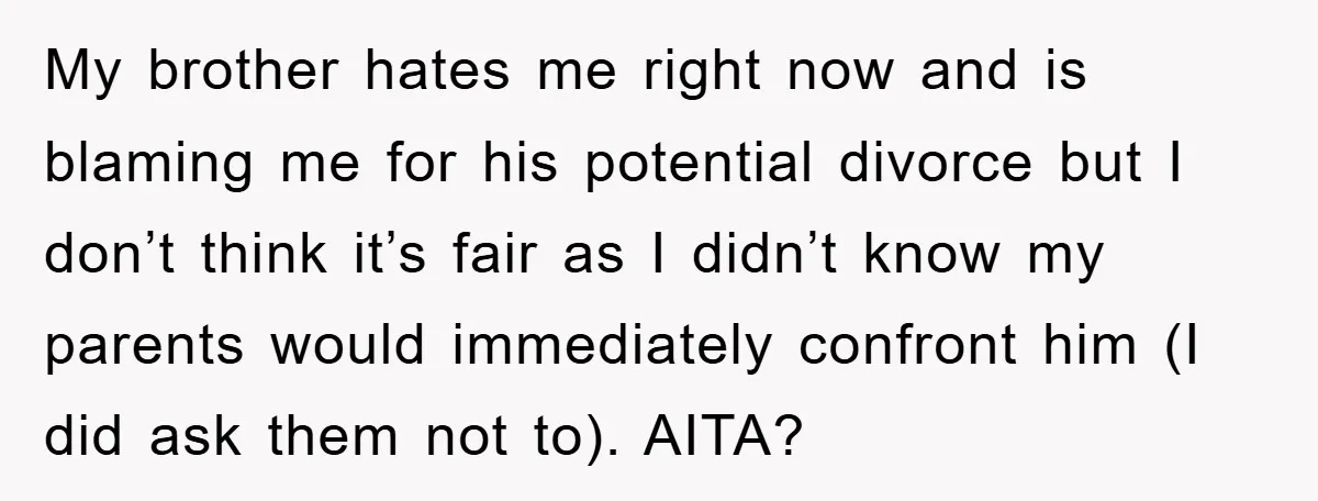 My brother hates me right now and is blaming me for his potential divorce but I don’t think it’s fair as I didn’t know my parents would immediately confront him...