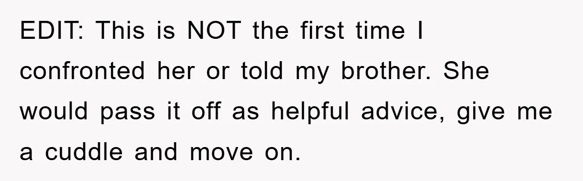 EDIT: This is NOT the first time I confronted her or told my brother. She would pass it off as helpful advice, give me a cuddle and move on.